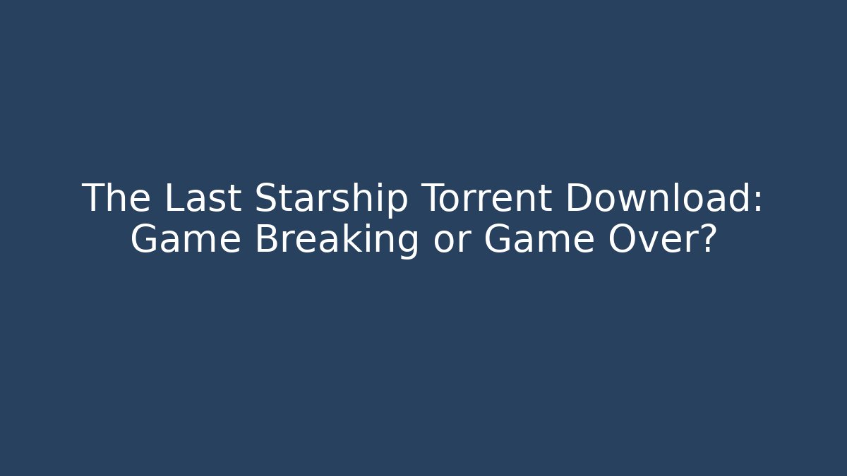 The Last Starship Torrent Download: Game Breaking or Game Over? - Celivion