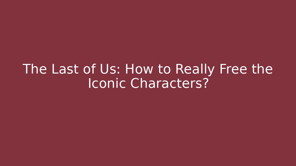 The Last of Us: How to Really Free the Iconic Characters?
