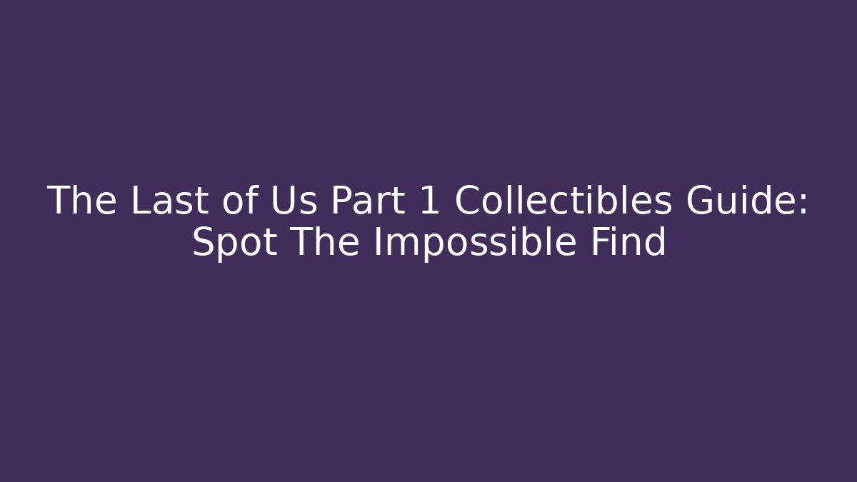 The Last of Us Part 1 Collectibles Guide: Spot The Impossible Find