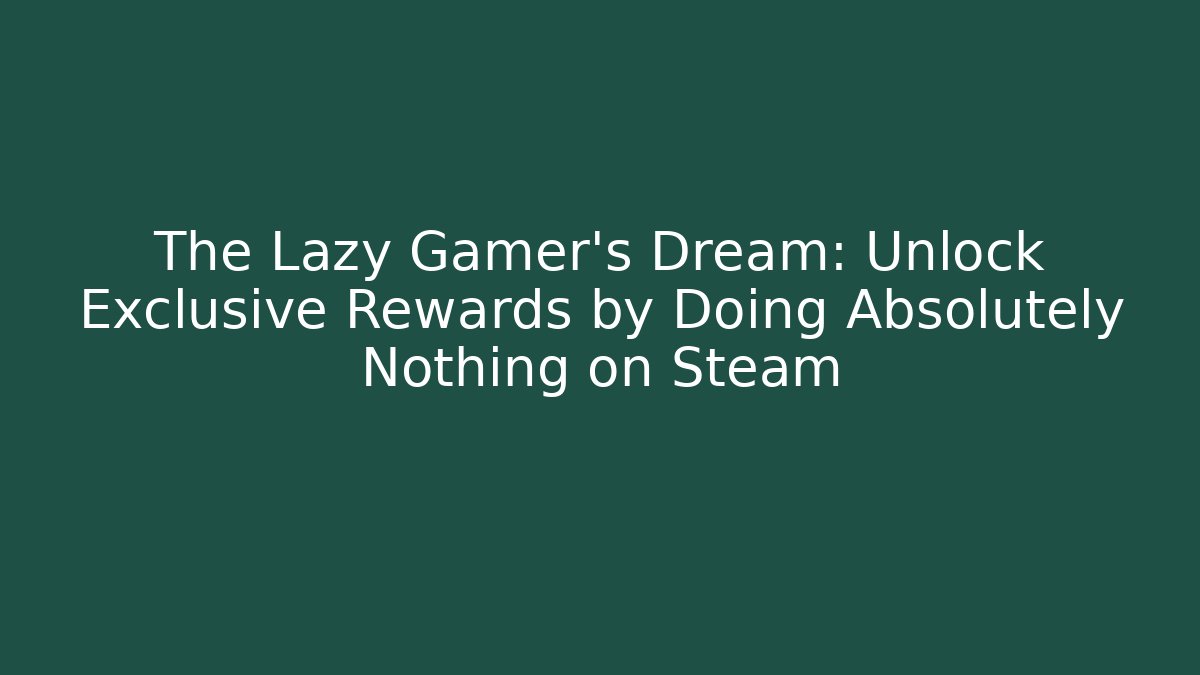 The Lazy Gamer’s Dream: Unlock Exclusive Rewards by Doing Absolutely Nothing on Steam