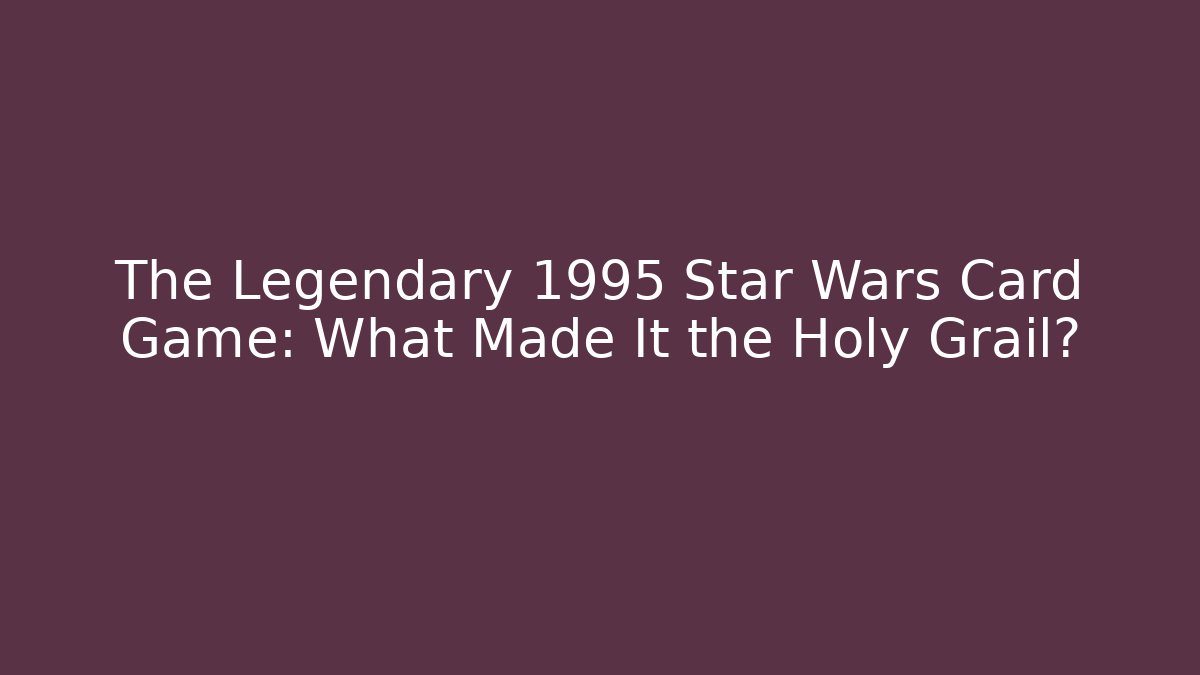 The Legendary 1995 Star Wars Card Game: What Made It the Holy Grail?