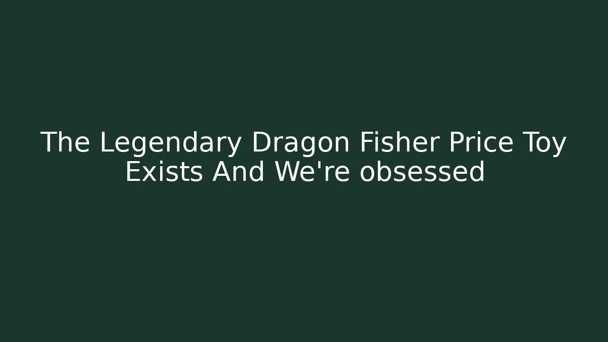 The Legendary Dragon Fisher Price Toy Exists And We're obsessed