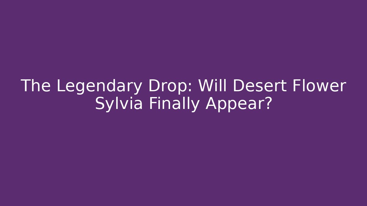 The Legendary Drop: Will Desert Flower Sylvia Finally Appear?