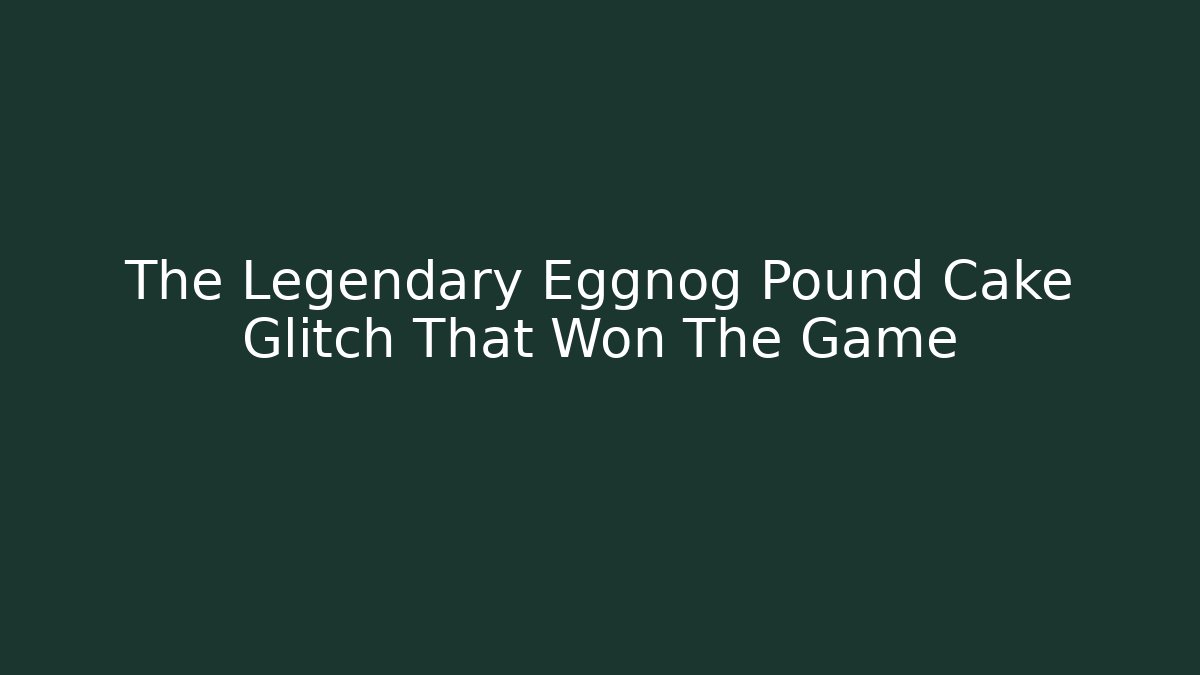 The Legendary Eggnog Pound Cake Glitch That Won The Game