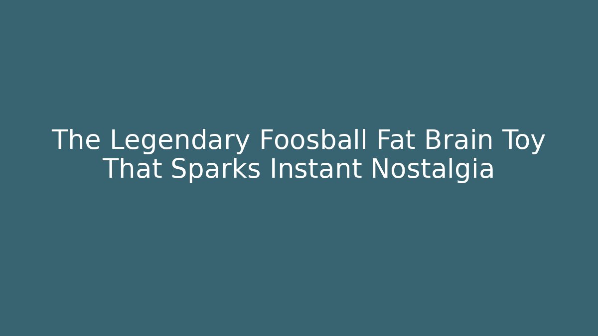 The Legendary Foosball Fat Brain Toy That Sparks Instant Nostalgia