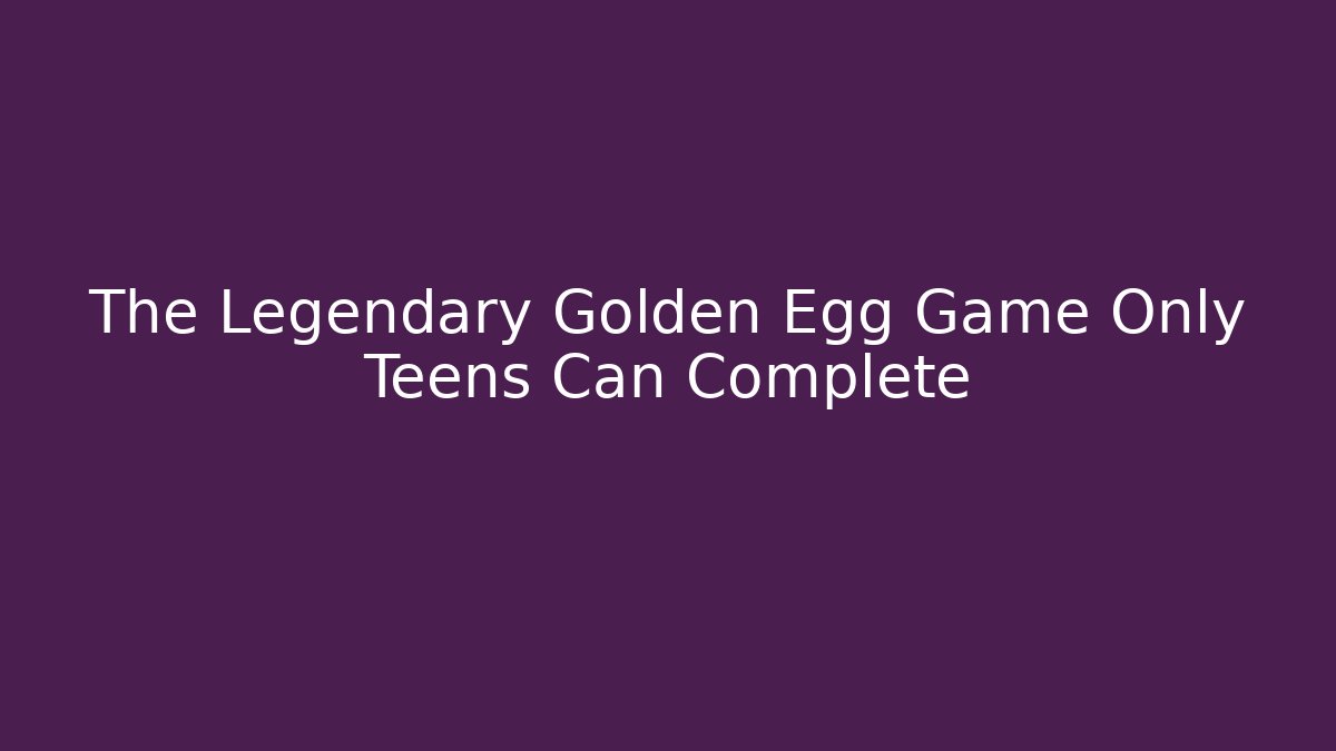 The Legendary Golden Egg Game Only Teens Can Complete
