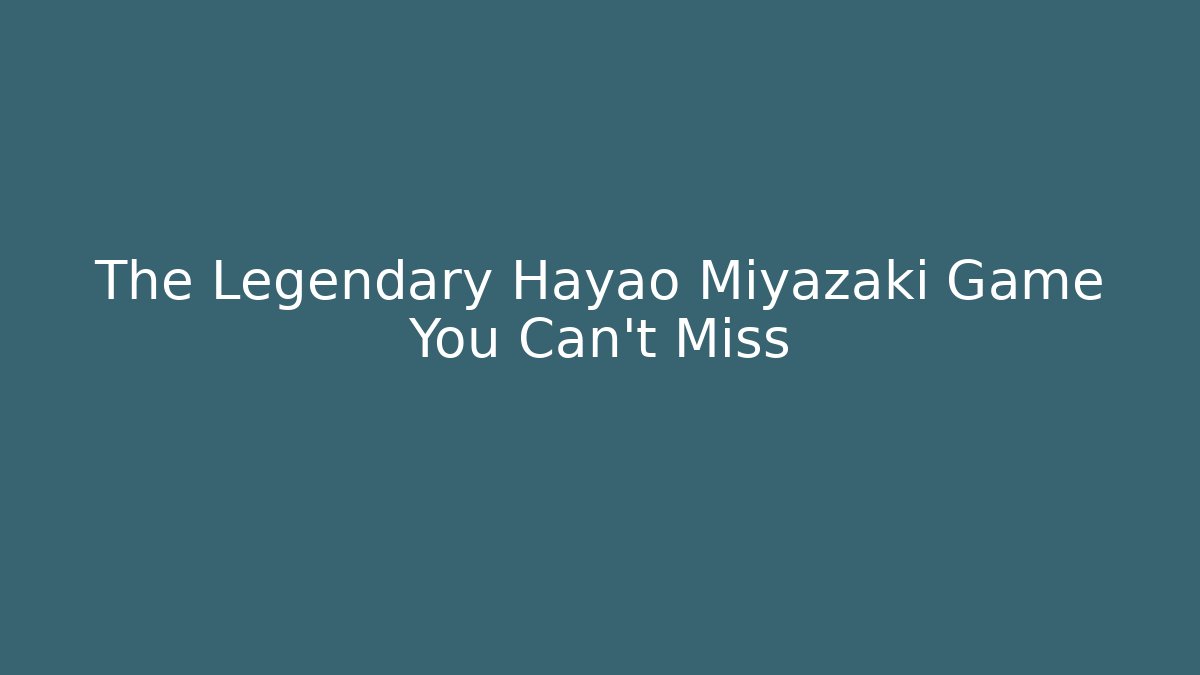 The Legendary Hayao Miyazaki Game You Can't Miss
