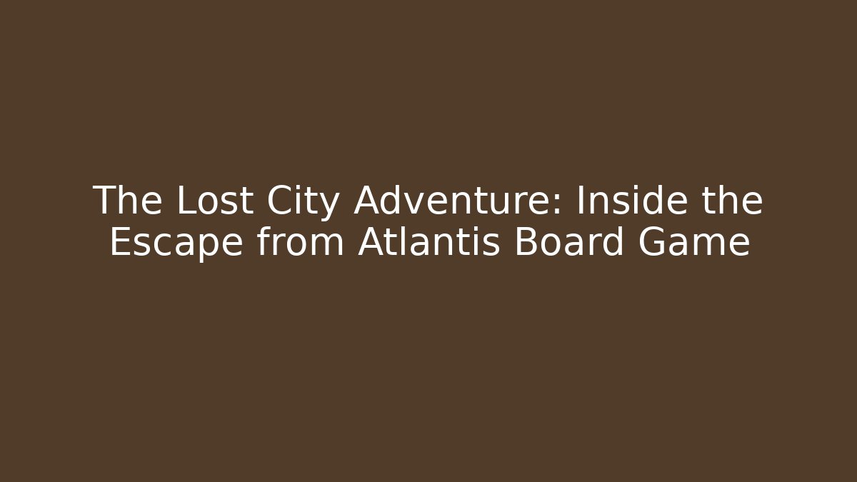 The Lost City Adventure: Inside the Escape from Atlantis Board Game