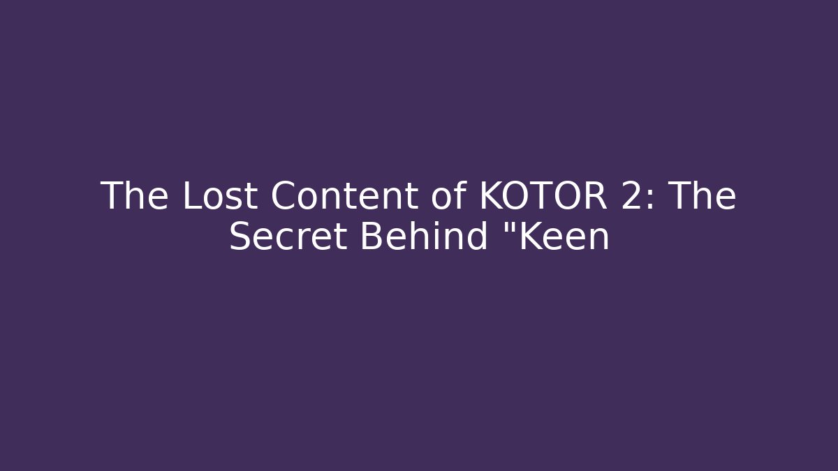 The Lost Content of KOTOR 2: The Secret Behind "Keen