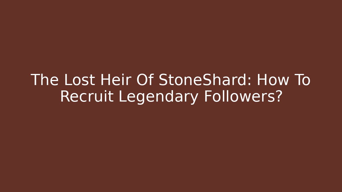 The Lost Heir Of StoneShard: How To Recruit Legendary Followers?
