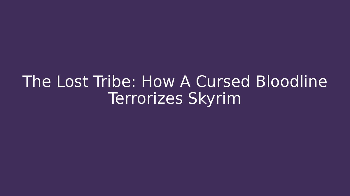 The Lost Tribe: How A Cursed Bloodline Terrorizes Skyrim