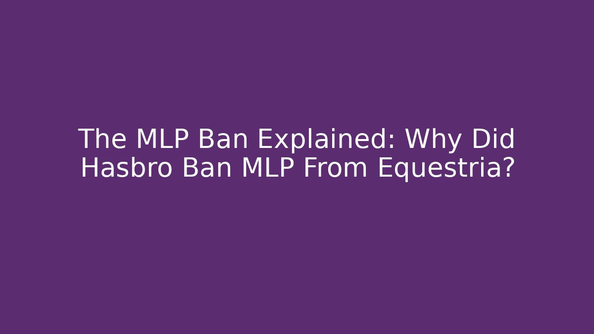 The MLP Ban Explained: Why Did Hasbro Ban MLP From Equestria?