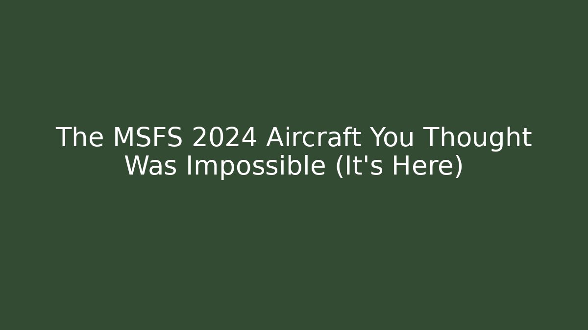 The MSFS 2024 Aircraft You Thought Was Impossible (It's Here)