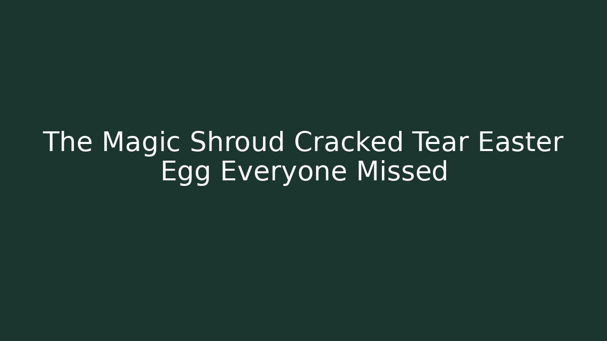 The Magic Shroud Cracked Tear Easter Egg Everyone Missed