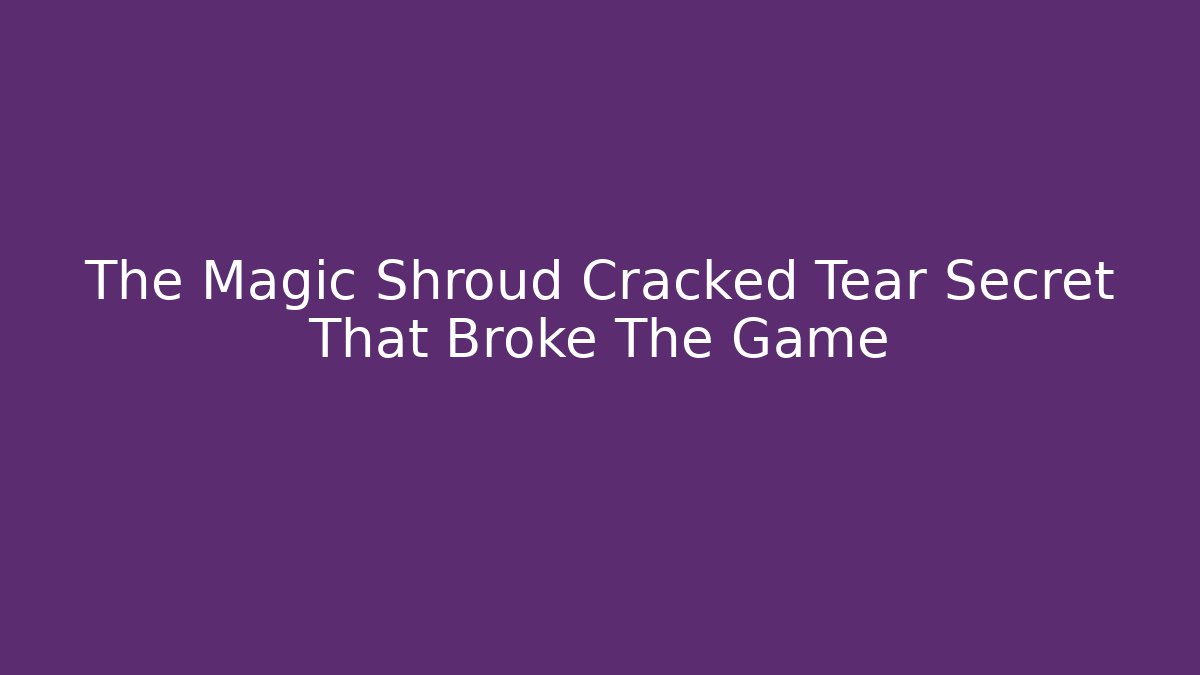 The Magic Shroud Cracked Tear Secret That Broke The Game