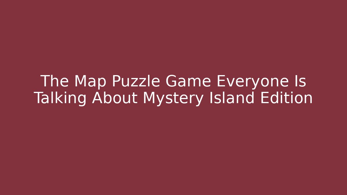 The Map Puzzle Game Everyone Is Talking About Mystery Island Edition