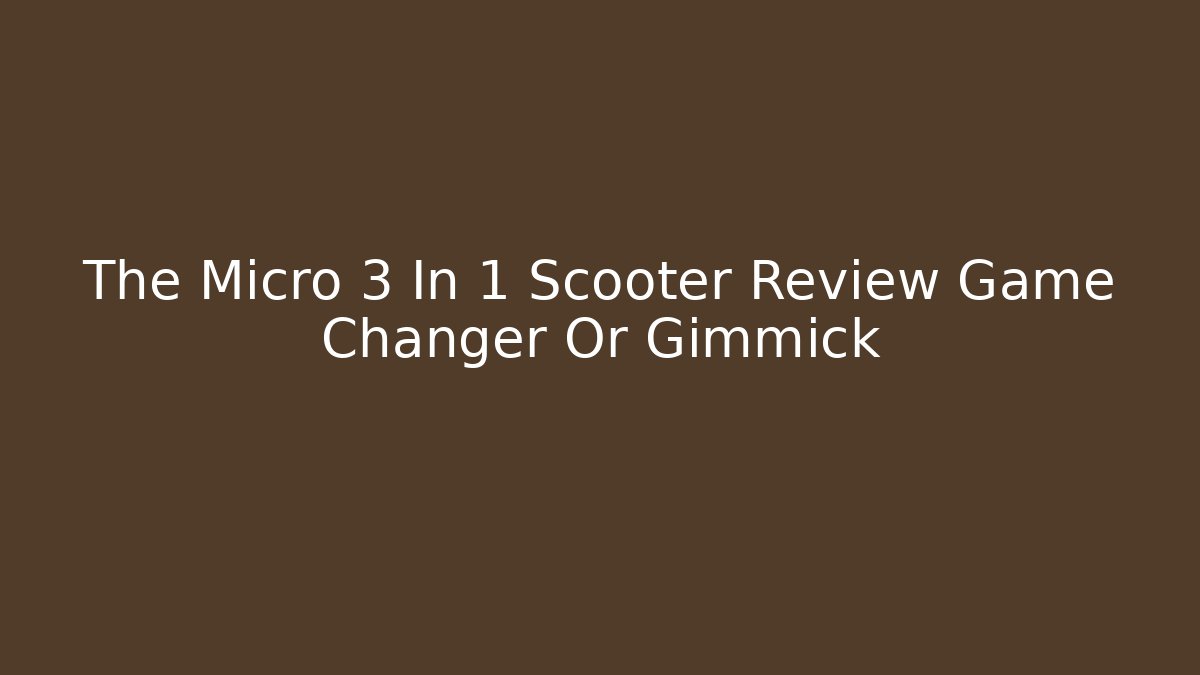 The Micro 3 In 1 Scooter Review Game Changer Or Gimmick