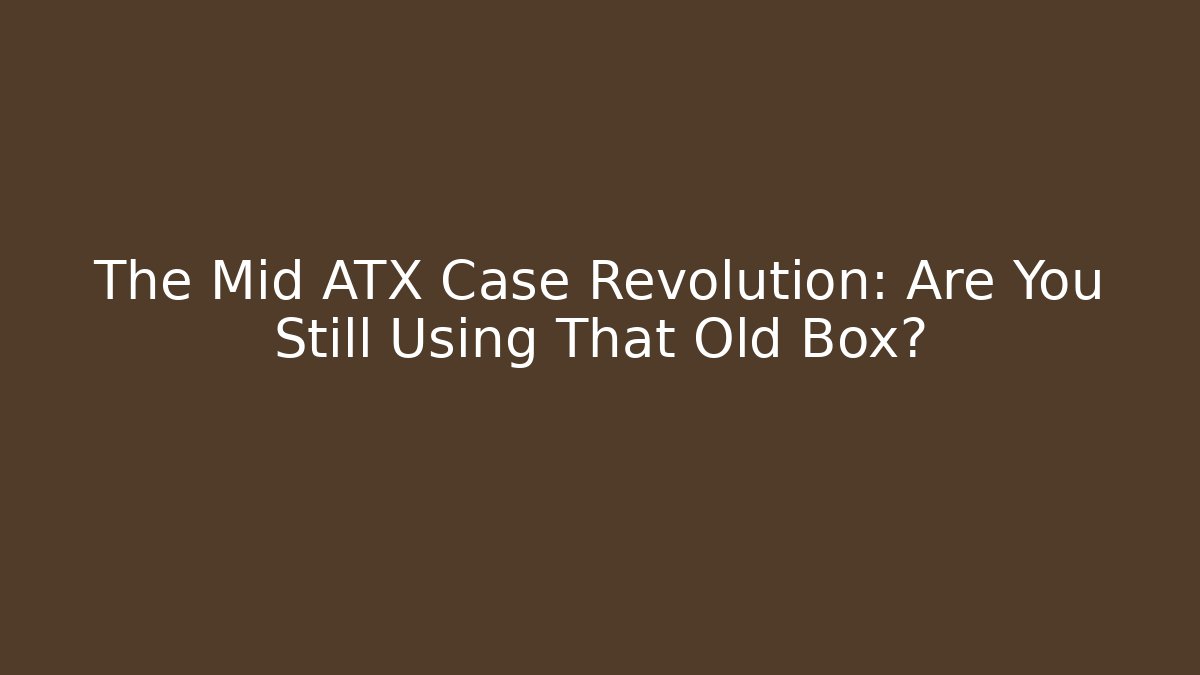The Mid ATX Case Revolution: Are You Still Using That Old Box?