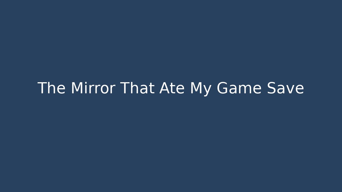 The Mirror That Ate My Game Save