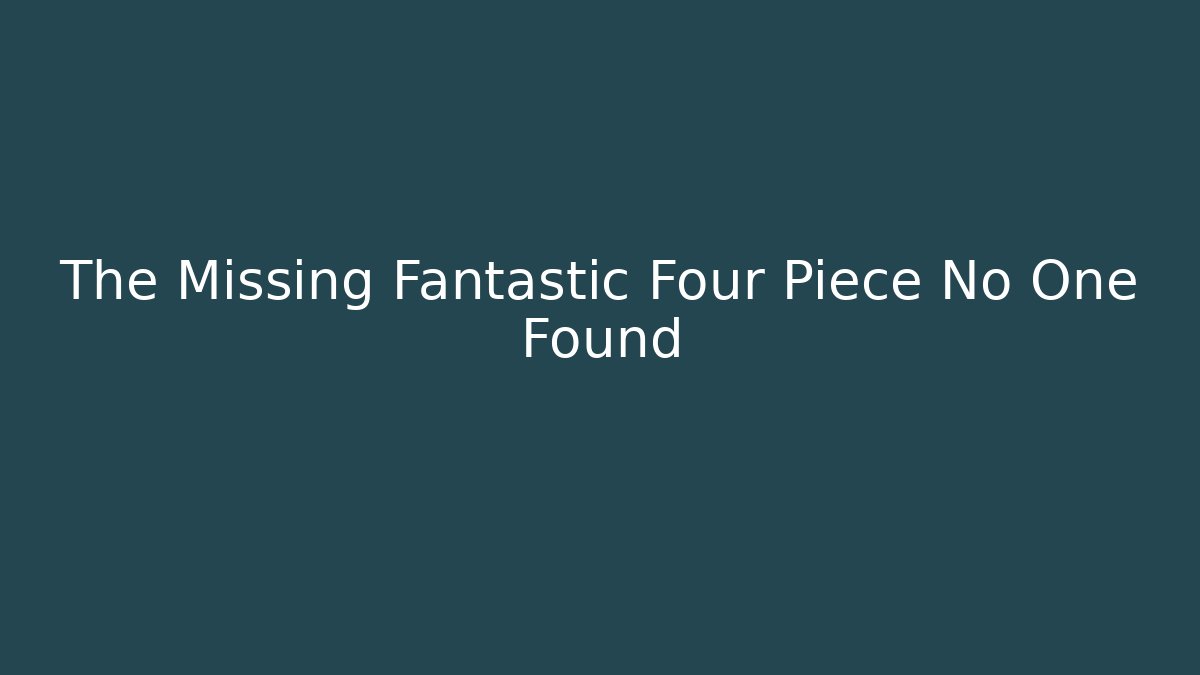 The Missing Fantastic Four Piece No One Found
