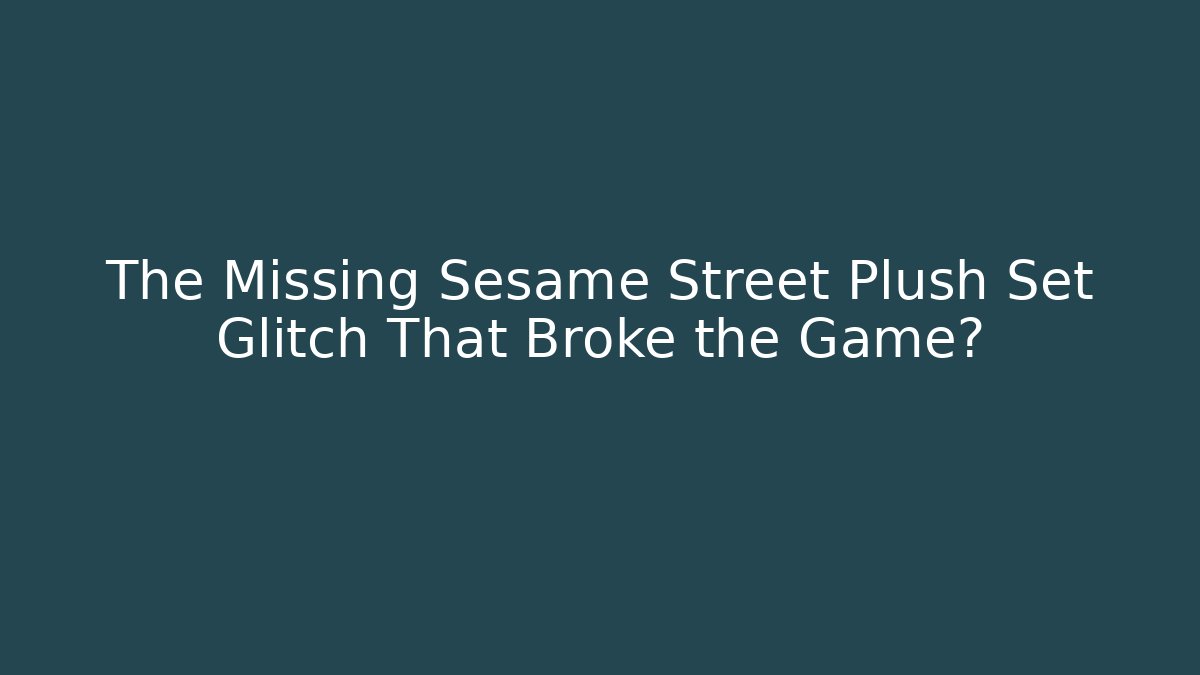 The Missing Sesame Street Plush Set Glitch That Broke the Game?
