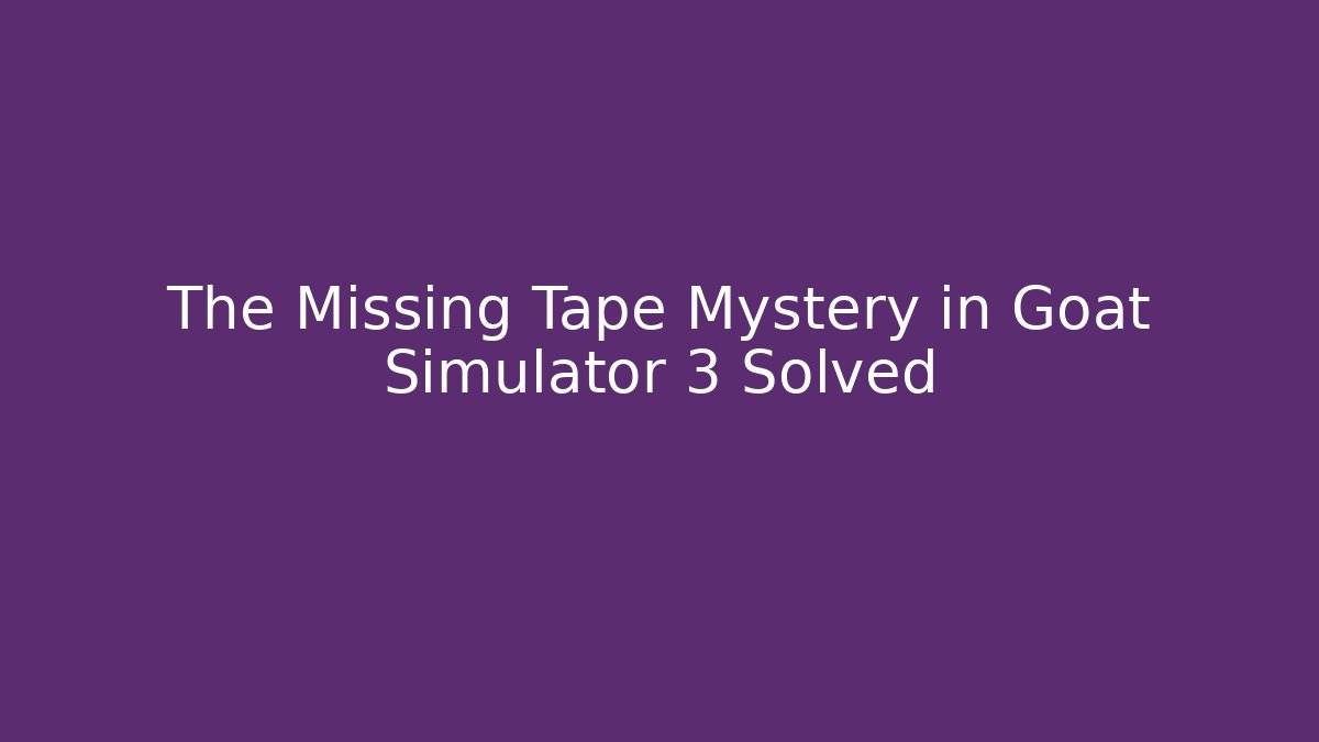 The Missing Tape Mystery in Goat Simulator 3 Solved
