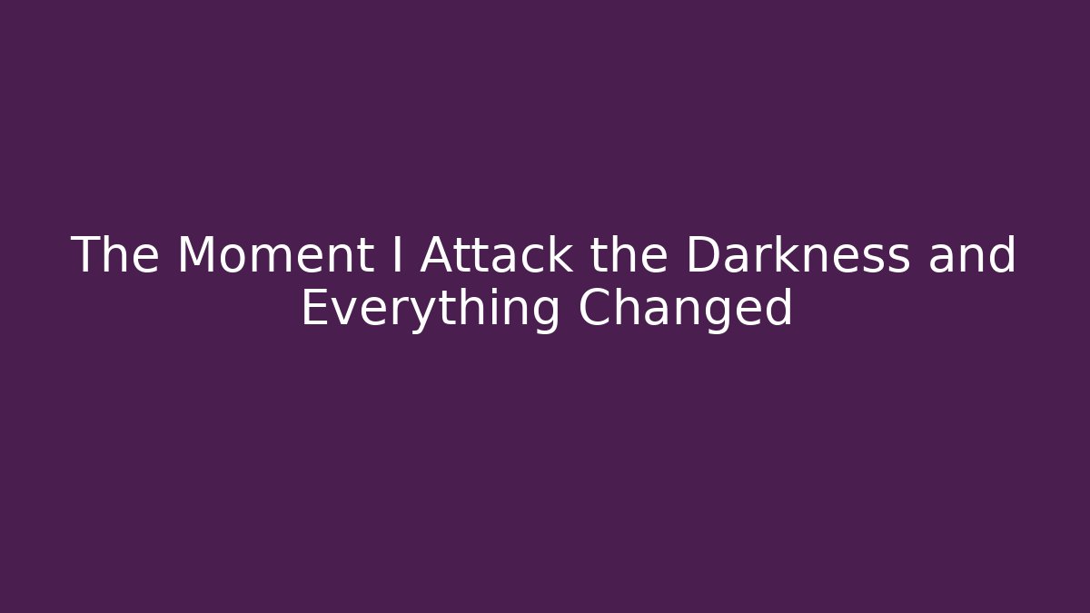 The Moment I Attack the Darkness and Everything Changed