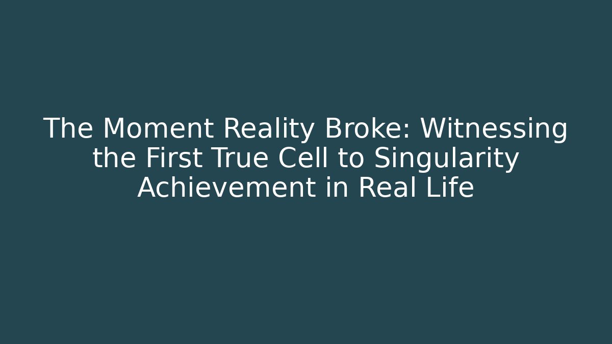 The Moment Reality Broke: Witnessing the First True Cell to Singularity Achievement in Real Life