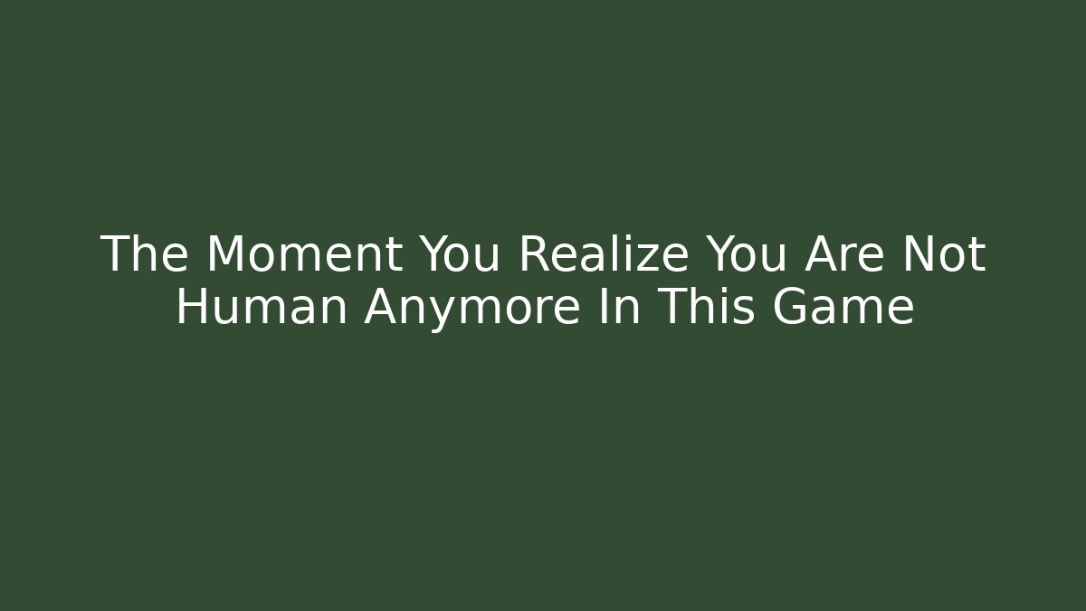 The Moment You Realize You Are Not Human Anymore In This Game