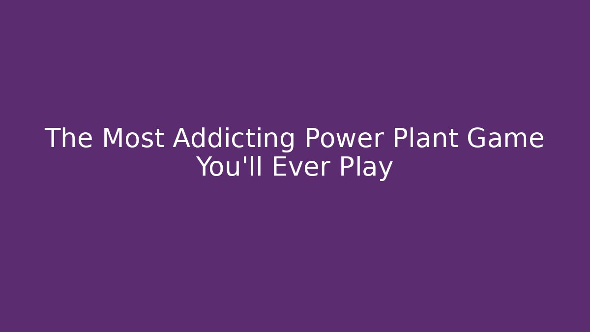 The Most Addicting Power Plant Game You'll Ever Play