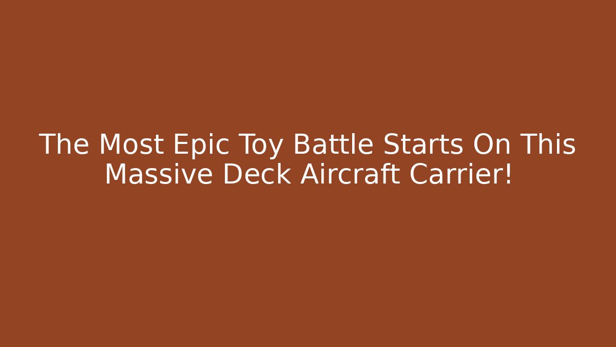 The Most Epic Toy Battle Starts On This Massive Deck Aircraft Carrier!