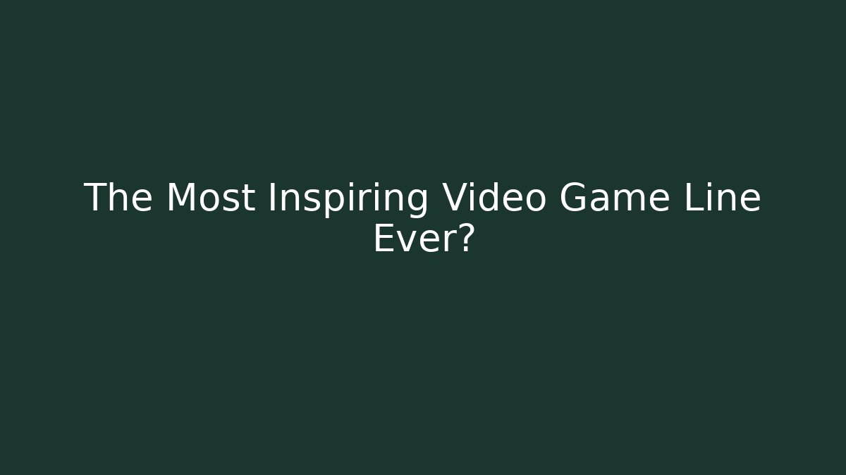 The Most Inspiring Video Game Line Ever?