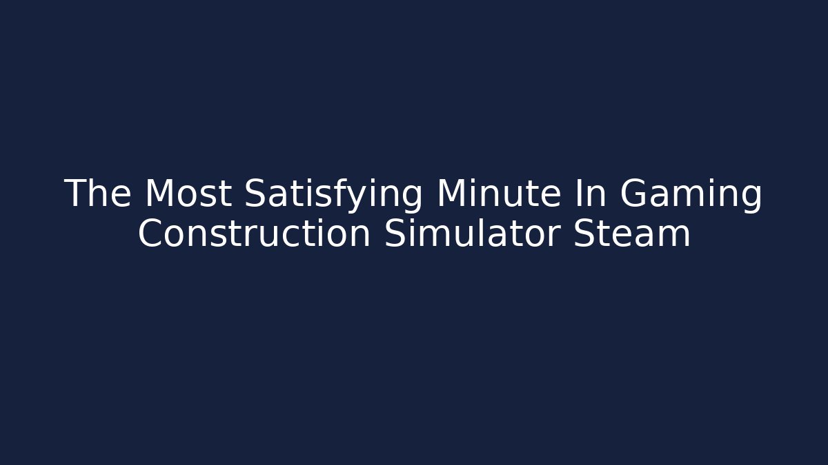 The Most Satisfying Minute In Gaming Construction Simulator Steam