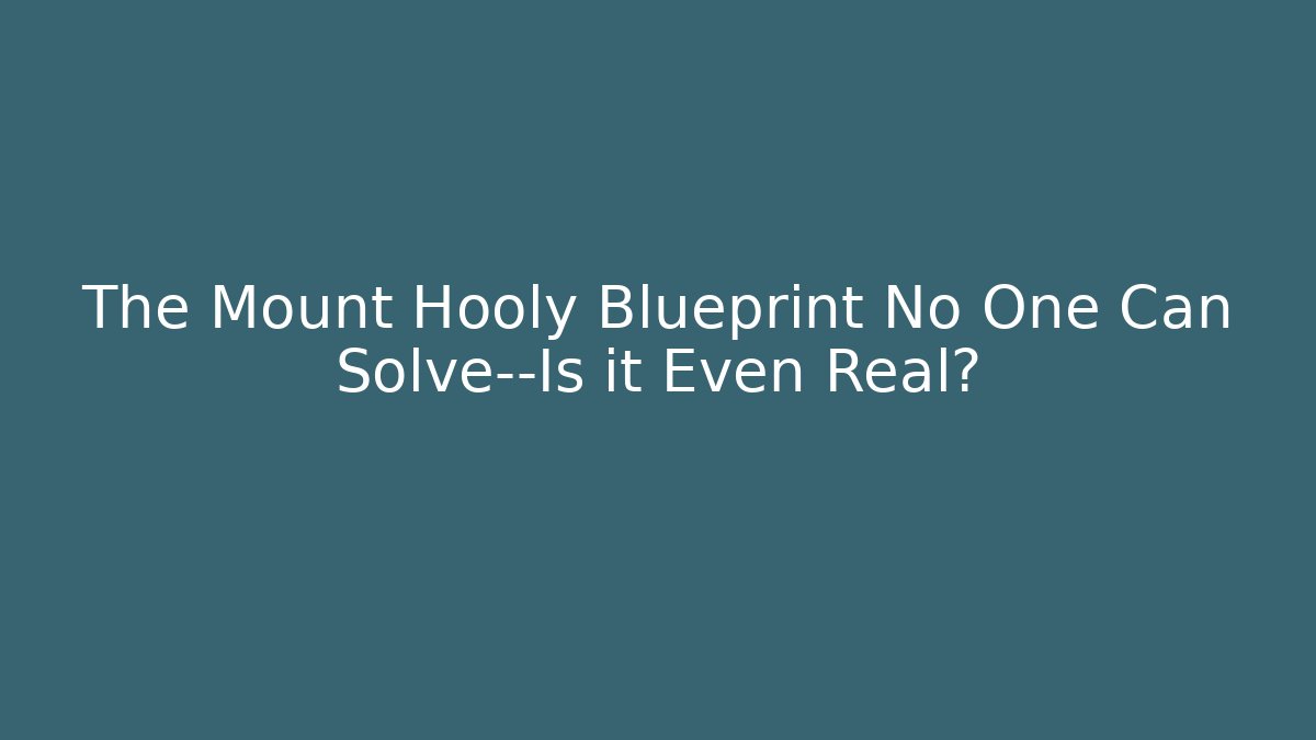 The Mount Hooly Blueprint No One Can Solve—Is it Even Real?
