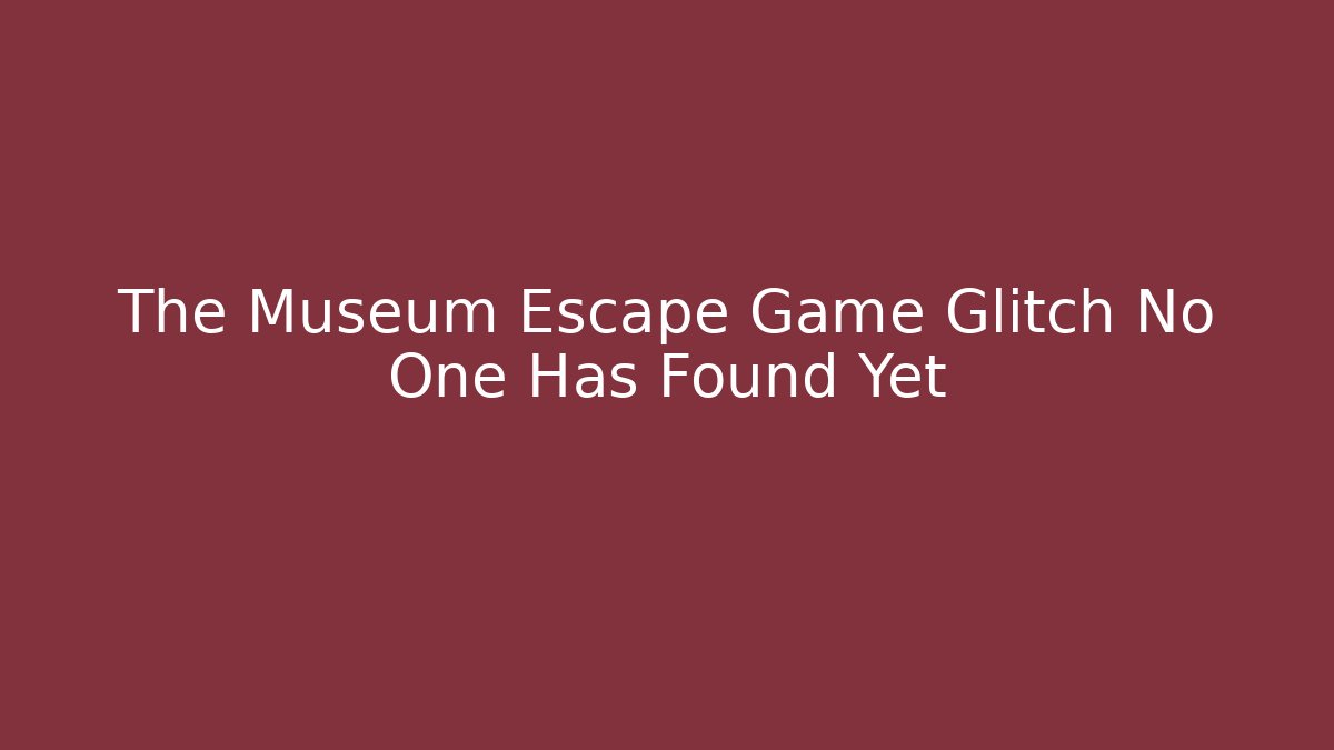 The Museum Escape Game Glitch No One Has Found Yet
