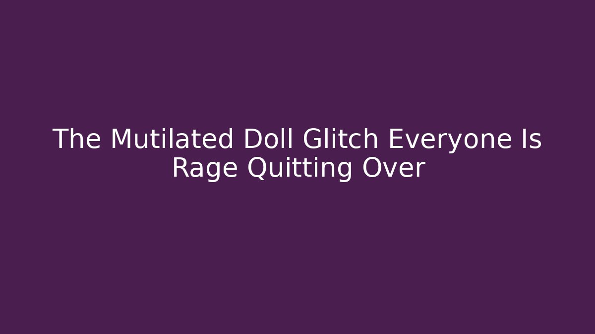 The Mutilated Doll Glitch Everyone Is Rage Quitting Over