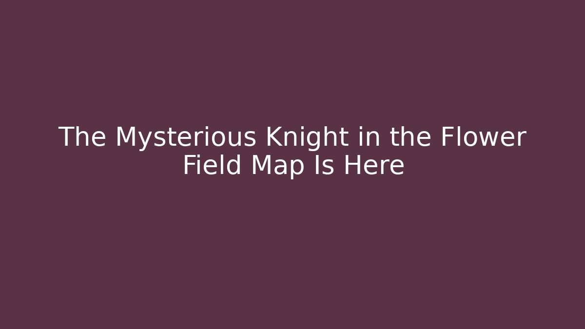 The Mysterious Knight in the Flower Field Map Is Here