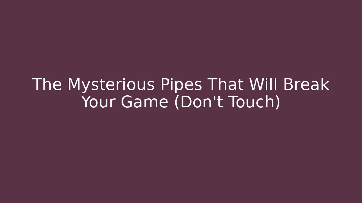 The Mysterious Pipes That Will Break Your Game (Don't Touch)