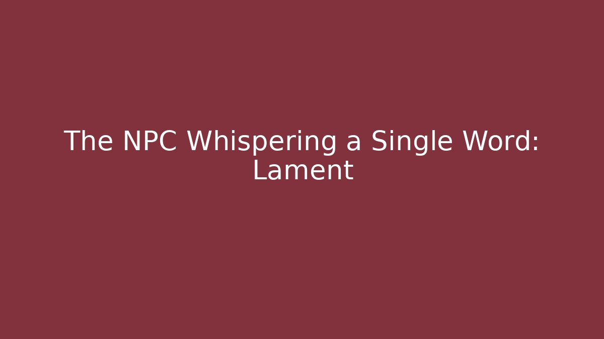 The NPC Whispering a Single Word: Lament