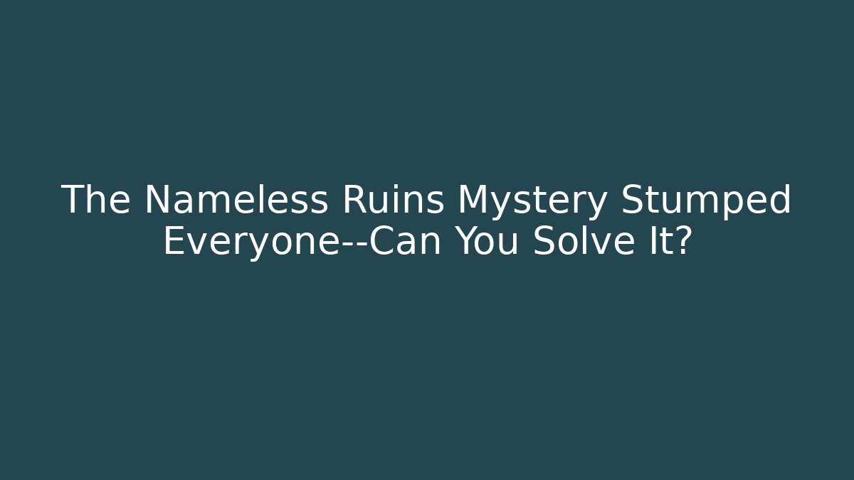 The Nameless Ruins Mystery Stumped Everyone—Can You Solve It?