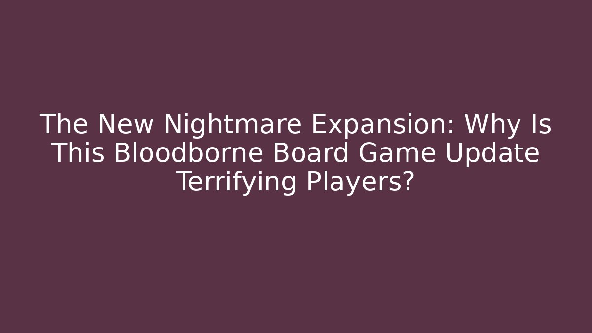 The New Nightmare Expansion: Why Is This Bloodborne Board Game Update Terrifying Players?