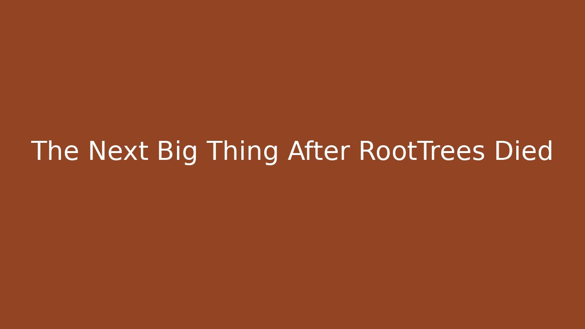 The Next Big Thing After RootTrees Died