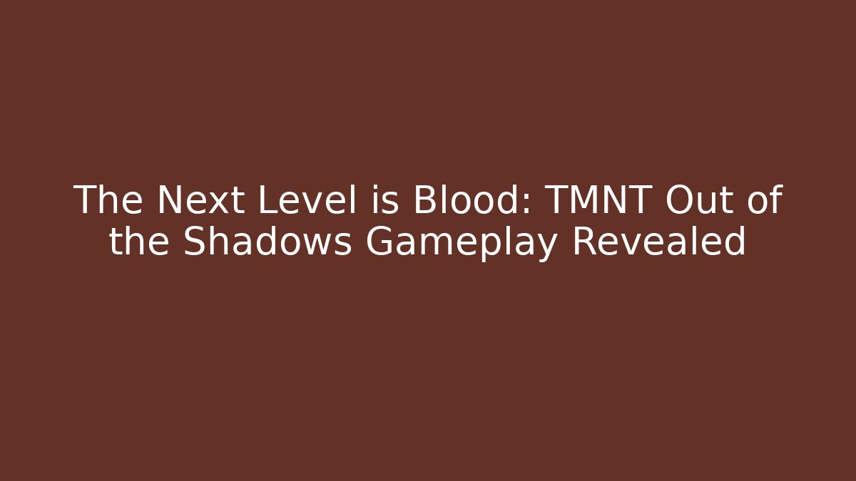 The Next Level is Blood: TMNT Out of the Shadows Gameplay Revealed - Celivion
