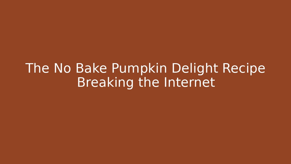 The No Bake Pumpkin Delight Recipe Breaking the Internet
