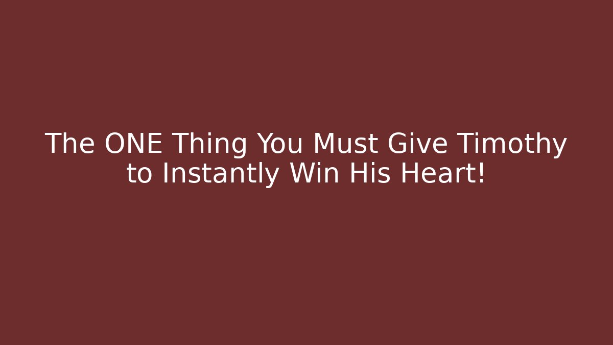 The ONE Thing You Must Give Timothy to Instantly Win His Heart!