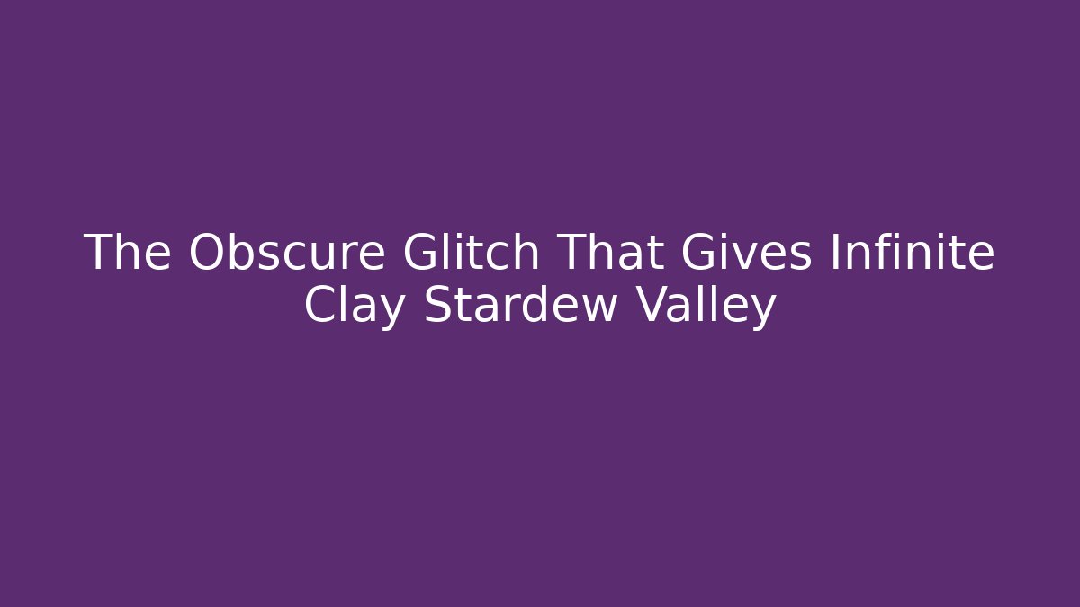 The Obscure Glitch That Gives Infinite Clay Stardew Valley