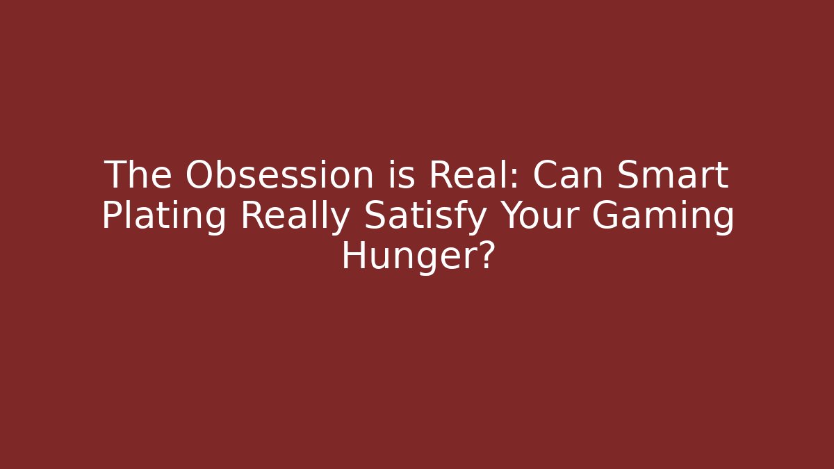 The Obsession is Real: Can Smart Plating Really Satisfy Your Gaming Hunger?