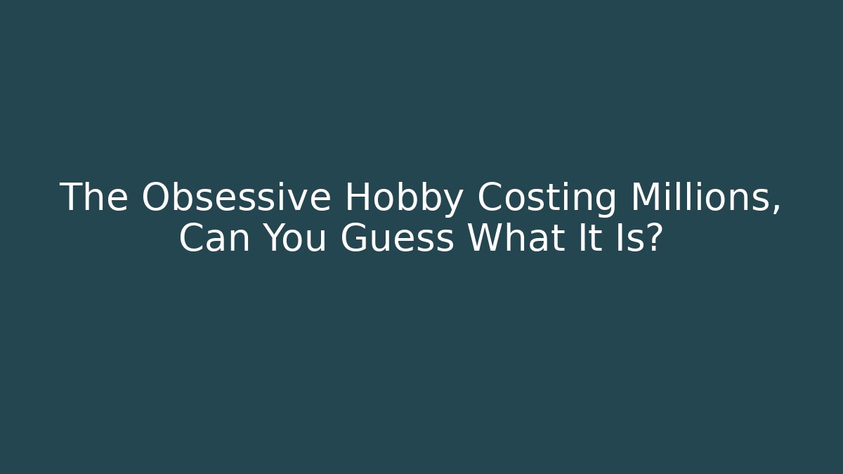 The Obsessive Hobby Costing Millions, Can You Guess What It Is? - Celivion