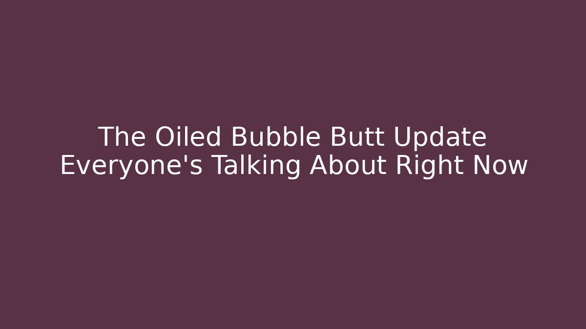 The Oiled Bubble Butt Update Everyone’s Talking About Right Now