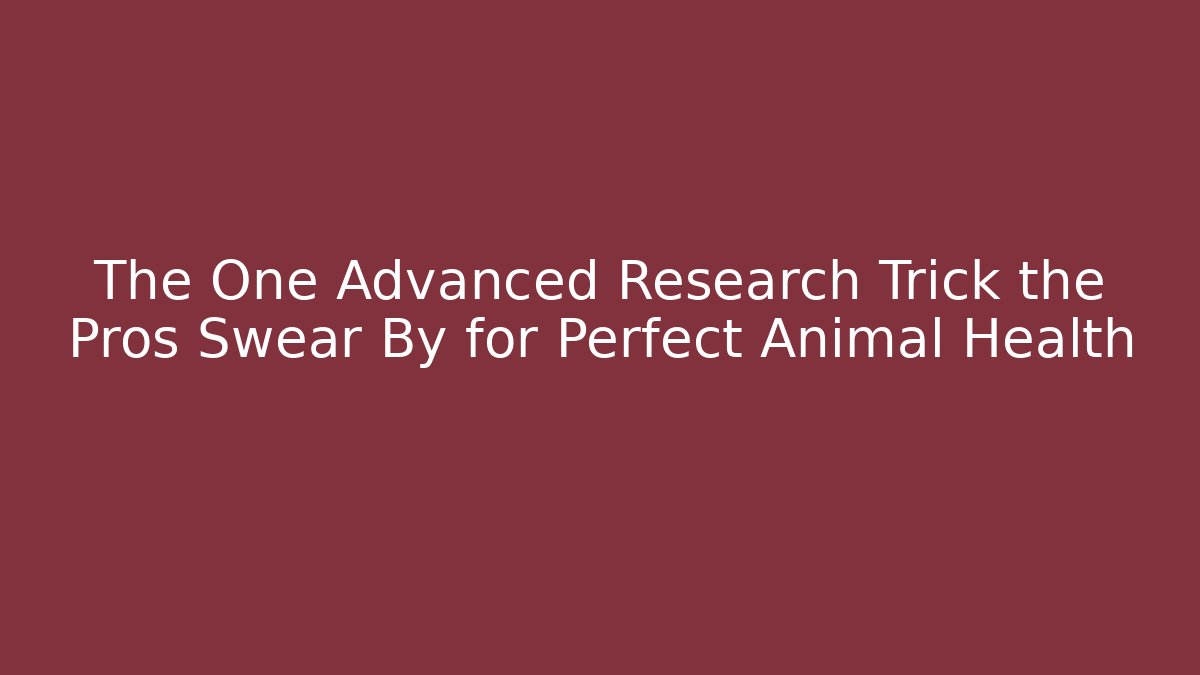The One Advanced Research Trick the Pros Swear By for Perfect Animal Health
